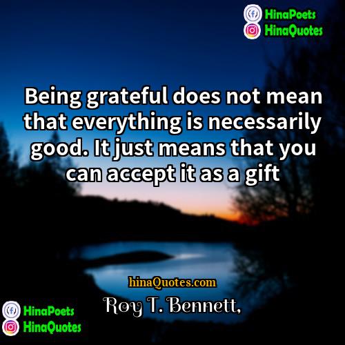 Roy T Bennett Quotes | Being grateful does not mean that everything